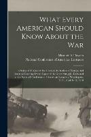 What Every American Should Know About the War; a Series of Studies by the Greatest Authorities of Europe and America Covering Every Aspect of the Great Struggle, Delivered at the National Conference of American Lecturers, Washington, D. C., April 8-13, ...