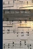 Joy to the World: or, Sacred Songs for Gospel Meetings /