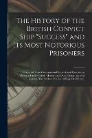 The History of the British Convict Ship Success and Its Most Notorious Prisoners: Compiled From Governmental Records and Documents Preserved in the British Museum and State Departments in London. The Darkest Chapter of England's History