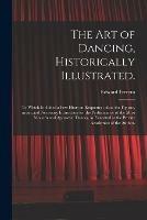The Art of Dancing, Historically Illustrated.: to Which is Added a Few Hints on Etiquette; Also, the Figures, Music, and Necessary Instruction for the Performance of the Most Modern and Approved Dances, as Executed at the Private Academies of The...