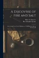A Discovrse of Fire and Salt: Discovering Many Secret Mysteries, as Well Philosophicall, as Theologicall