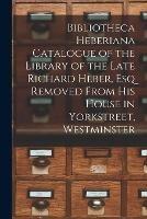 Bibliotheca Heberiana Catalogue of the Library of the Late Richard Heber, Esq Removed From His House in Yorkstreet, Westminster