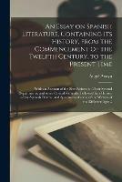 An Essay on Spanish Literature, Containing Its History, From the Commencement of the Twelfth Century, to the Present Time; With an Account of the Best Writers, in Their Several Departments, and Some Critical Remarks: Followed by a History of The...