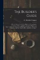The Builder's Guide: a Practical Manual for the Use of Builders, Clerks of Works, Professional Students, and Others, Engaged in Designing or Superintending the Construction of Buildings. Comprising a Description of Materials, and Other Details Of...