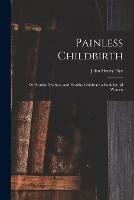 Painless Childbirth: or Healthy Mothers, and Healthy Children: a Book for All Women