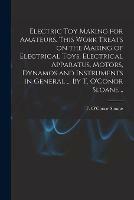 Electric Toy Making for Amateurs. This Work Treats on the Making of Electrical Toys, Electrical Apparatus, Motors, Dynamos and Instruments in General ... By T. O'Conor Sloane ..