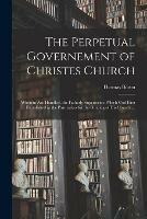 The Perpetual Governement of Christes Church: Wherein Are Handled, the Fatherly Superioritie Which God First Established in the Partriarkes for the Guiding of His Church ...