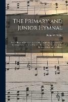 The Primary and Junior Hymnal: With Offices of Devotion and Graded Supplemental Lessons for Children From Three to Thirteen Years of Age; for Use in the Sunday-school and the Home
