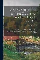 Walks and Rides in the Country Round About Boston: Covering Thirty-six Cities and Towns, Parks and Public Reservations, Within a Radius of Twelve Miles From the State House