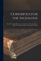 Curiosities for the Ingenious: Selected From the Most Authentic Treasures of Nature, Science and Art, Biography, History and General Literature