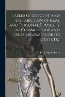 Tables of Descent and Distribution of Real and Personal Property at Common Law and Under Massachusetts Statutes