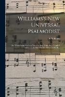 Williams's New Universal Psalmodist: the Whole Composed in a New and Easy Taste, for 2, 3, and 4 Voices, in the Most Familiar Keys and Cliffs ..