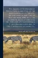 The American Standard of Perfection, as Adopted by the Association, at Its Twenty-second Annual Meeting at Boston, Mass., 1898, With the Additions Made at Chicago, Ill., 1901, and at Charleston, S. C. and Hagerstown, Md., in 1902. Containing a Complete...