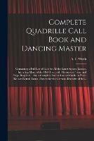 Complete Quadrille Call Book and Dancing Master: Containing a Full List of Calls for All the Latest Square Dances, Including Many of the Old Ones, With Measures of Time and Steps Required: Also a Complete Instruction and Guide to Every Known Round...
