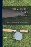 The Angler's Guide; a Handbook of the Haunts and Habits of the Popular Game Fishes, Inland and Marine, With Their Portraits, and an Alphabetical Index of Over Fourteen Hundred Local Names; a Record of the Favorite Baits, Rods and Tackle of the Expert...