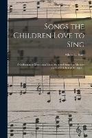 Songs the Children Love to Sing: a Collection of More Than Three Hundred Songs for Mothers and for Children of All Ages ...