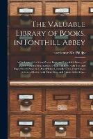 The Valuable Library of Books, in Fonthill Abbey: a Catalogue of the Magnificent, Rare, and Valuable Library, (of 20,000 Volumes) Illustrated, in Many Instances, With Two and Three Sets of Proof and Other Plates; Generally of the Most Choice Editions;...