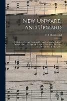 New Onward and Upward: a Collection of Gospel Songs and Hymns for Sunday-schools, Endeavor Societies, Epworth Leagues, Devotional Meetings, Chapel Exercises, Revivals, Etc.
