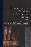 The Young Lady's Private Counselor: the Care of Mind and Body...; a Book Designed for Young Ladies, to Aid Them in Acquiring a Life of Purity, Intellectual Culture, Bodily Strength and Freedom From Many of the Ills and Annoyances of Life That Custom...