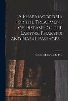 A Pharmacopoeia for the Treatment of Diseases of the Larynx, Pharynx and Nasal Passages ..