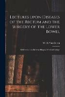 Lectures Upon Diseases of the Rectum and the Surgery of the Lower Bowel [electronic Resource]: Delivered at the Bellevue Hospital Medical College