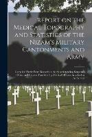 Report on the Medical Topography and Statistics of the Nizam's Military Cantonments and Army [electronic Resource]: Compiled Partly From Records in the Superintending Surgeon's Office, and Reports Furnished by Medical Officers Attached to the Service