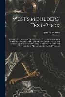 West's Moulders' Text-book: Being Part II of American Foundry Practice, Presenting Best Methods and Original Rules for Obtaining Good, Sound, Clean Castings, and Giving Detailed Description for Making Moulds Requiring Skill and Experience: Also...