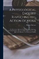 A Physiological Enquiry Respecting the Action of Moxa: and Its Utility in Inveterate Cases of Sciatica, Lumbago, Paraplegia, Epilepsy, and Some Other Painful, Paralytic, and Spasmodic Diseases of the Nerves and Muscles