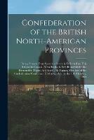 Confederation of the British North-American Provinces [microform]: Being Extracts From Speeches Recently Delivered on This Subject in Canada, Nova Scotia, & New Brunswick by the Honourable Messrs. Archibald ... & Tupper, Members of the Confederation...