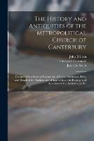 The History and Antiquities of the Metropolitical Church of Canterbury; Illustrated by a Series of Engravings of Views, Elevations, Plans, and Details of the Architecture of That Edifice: With Biographical Anecdotes of the Archbishops, Etc