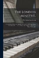The London Minstrel: a Collection of Esteemed English, Irish, and Scotch Songs, Glees, Duets, &c. &c. ...: Set to Music, and Adapted to the Voice, Flute, Violin, &c.