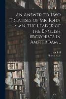 An Answer to Two Treatises of Mr. John Can, the Leader of the English Brownists in Amsterdam ..