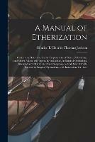 A Manual of Etherization: Containing Directions for the Employment of Ether, Chloroform, and Other Anaesthetic Agents by Inhalation, in Surgical Operations, Intended for Military and Naval Surgeons, and All Who May Be Exposed to Surgical Operations;...