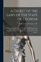 A Digest of the Laws of the State of Georgia: Containing All Statutes, and the Substance of All Resolutions of a General and Public Nature, and Now in Force, Which Have Been Passed in Said State From the Year 1820 to the Year 1829 Inclusive