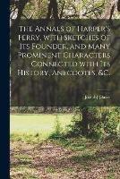 The Annals of Harper's Ferry, With Sketches of Its Founder, and Many Prominent Characters Connected With Its History, Anecdotes, &c.