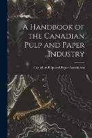 A Handbook of the Canadian Pulp and Paper Industry [microform]