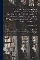 Theron, Paulinus and Aspasio, or, Letters & Dialogues Upon the Nature of Love to God, Faith in Christ, Assurance of a Title to Eternal Life: Containing Some Remarks on the Sentiments of the Reverend Messieurs Hervey and Marshal on These Subjects: ...