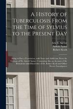 A History of Tuberculosis From the Time of Sylvius to the Present Day: Being in Part a Translation, With Notes and Additions, From the German of Dr. Arnold Spina: Containing Also an Account of the Researches and Discoveries of Dr. Robert Koch And...