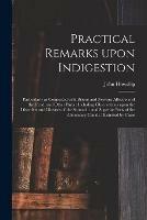 Practical Remarks Upon Indigestion: Particularly as Connected With Bilious and Nervous Affections of the Head, and Other Parts: Including Observations Upon the Disorders and Diseases of the Stomach: and Superior Parts of the Alimentary Canal: ...