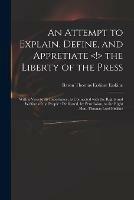 An Attempt to Explain, Define, and Appretiate the Liberty of the Press: With a View to Its Importance, as Connected With the Rights and Welfare of the People: Dedicated, by Permission, to the Right Hon. Thomas Lord Erskine