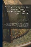A Voyage to the Islands Madera, Barbados, Nieves, S. Christophers and Jamaica,: With the Natural History of the Herbs and Trees, Four-footed Beasts, Fishes, Birds, Insects, Reptiles, &c. of the Last of Those Islands; to Which is Prefix'd An...; 1