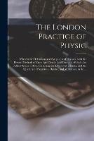 The London Practice of Physic: Wherein the Definitions and Symptoms of Diseases, With the Present Methods of Cure, Are Clearly Laid Down: to Which Are Added Proper Tables, Exhibiting the Doses of Medicines, and the Quantity of Purgatives, Opiates, ...