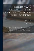 The History and Antiquities of the Abbey and Cathedral Church of Bristol: Illustrated by a Series of Engravings of Views, Elevations, Plans, and Details of That Edifice: With Biographical Anecdotes of Eminent Persons Connected With the Establishment