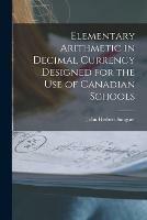 Elementary Arithmetic in Decimal Currency Designed for the Use of Canadian Schools [microform]