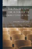 The Polite Lady, or, A Course of Female Education: in a Series of Letters, From a Mother to Her Daughter