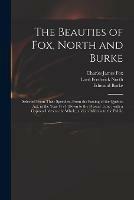 The Beauties of Fox, North and Burke: Selected From Their Speeches, From the Passing of the Quebec Act, in the Year 1774, Down to the Present Time: With a Copious Index to the Whole, and an Address to the Public