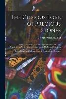 The Curious Lore of Precious Stones; Being a Description of Their Sentiments and Folk Lore, Superstitions, Symbolism, Mysticism, Use in Medicine, Protection, Prevention, Religion, and Divination, Crystal Gazing, Birthstones, Lucky Stones and Talismans, ...