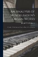 An Analysis of Mendelssohn's Organ Works: a Study of Their Structural Features. For the Use of Students