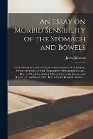 An Essay on Morbid Sensibility of the Stomach and Bowels: as the Proximate Cause or Characteristic Condition of Indigestion, Nervous Irritability, Mental Despondency, Hypochondriasis, &c. &c.: to Which Are Added, Observations on the Diseases And...