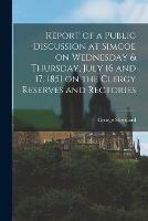 Report of a Public Discussion at Simcoe on Wednesday & Thursday, July 16 and 17, 1851 on the Clergy Reserves and Rectories [microform]